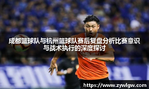 成都篮球队与杭州篮球队赛后复盘分析比赛意识与战术执行的深度探讨