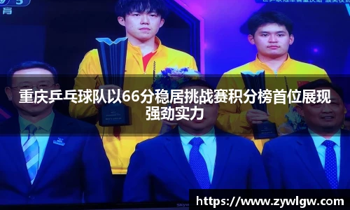 重庆乒乓球队以66分稳居挑战赛积分榜首位展现强劲实力